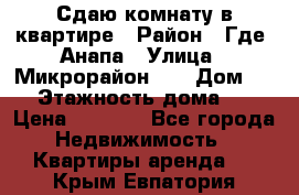 Сдаю комнату в квартире › Район ­ Где. Анапа › Улица ­ Микрорайон 12 › Дом ­ 9 › Этажность дома ­ 5 › Цена ­ 1 500 - Все города Недвижимость » Квартиры аренда   . Крым,Евпатория